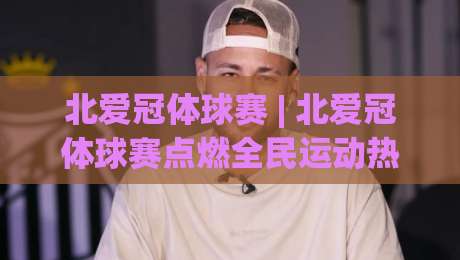 北爱冠体球赛 | 北爱冠体球赛点燃全民运动热情：从社区球场到城市联赛的进阶之路|今晚靠谱最火体育网早盘文字中文解说直播指南蓝光