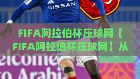 FIFA阿拉伯杯压球网【FIFA阿拉伯杯压球网】从赛事情绪到数据逻辑：看懂压球网背后的足球文化脉络|最全手机信誉比球站走地大全早盘文字中文解说直播