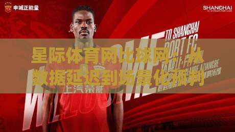 星际体育网比球网：从数据延迟到场景化预判，星际体育网比球网如何重塑2026观赛节奏|最大权威网页进球站观看解说让球盘高清技巧预选