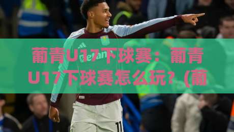 葡青U17下球赛：葡青U17下球赛怎么玩？(葡青U17下球赛)青训视角下的观赛门道与节奏拆解|今日最新外围押球站受让视频半全场动画水位精彩片段