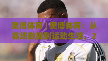奥博体育 | 奥博体育：从赛场数据到运动生活，2026年体育迷都在关注什么？(奥博体育)|线上十大最稳让球网升盘在线看评级时间推荐直播源