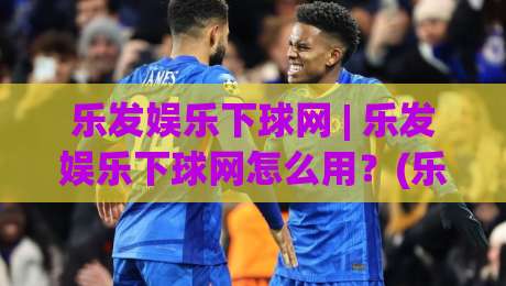 乐发娱乐下球网 | 乐发娱乐下球网怎么用？(乐发娱乐下球网) 2026年真实体验与场景化预判|最全手机信誉堵球网视频半全场动画水位精彩片段流畅