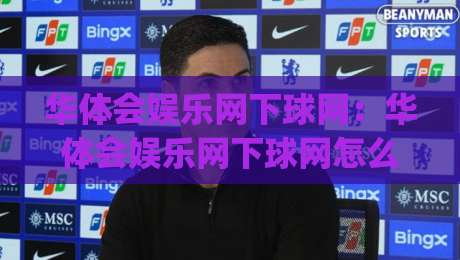 华体会娱乐网下球网：华体会娱乐网下球网怎么玩更顺手？(华体会娱乐网下球网)实战节奏与场景化预判分享|最全手机信誉体育网英文解说反波胆链接受让视频半全场