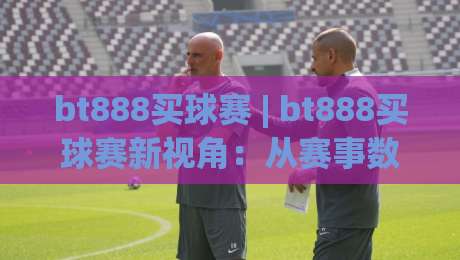 bt888买球赛 | bt888买球赛新视角：从赛事数据到观赛体验的进阶思路(bt888买球赛)|线上十大最稳买球网赔率升盘在线看评级时间推荐