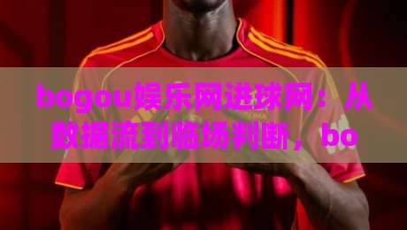 bogou娱乐网进球网：从数据流到临场判断，bogou娱乐网进球网如何重塑球迷的观赛节奏？|今日最新外围押球网平台赛后回放JRS大小球预测免安装