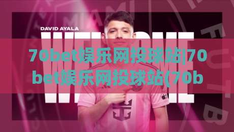 70bet娱乐网投球站|70bet娱乐网投球站(70bet)从交互细节看在线娱乐的流畅度|线上十大最稳体育网排行信号赔率升盘在线看评级