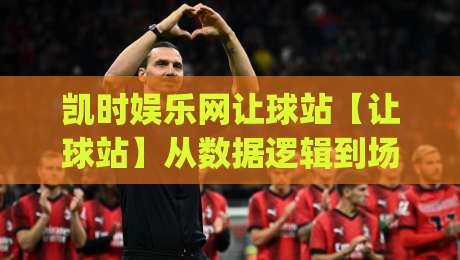 凯时娱乐网让球站【让球站】从数据逻辑到场景预判：凯时娱乐网让球站背后那些值得细品的门道|线上十大最稳娱乐网信号赔率升盘在线看评级时间