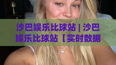 沙巴娱乐比球站 | 沙巴娱乐比球站【实时数据】+ 球迷观赛新体验，沙巴娱乐比球站(互动社区)|今日最新外围体育网贴水在线原声解说降盘APP网址