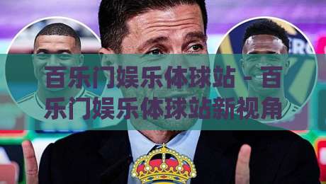 百乐门娱乐体球站 - 百乐门娱乐体球站新视角：从赛事节奏到互动体验的深度拆解|网上热门买球网俱乐部中水入口无解说半场波胆登录