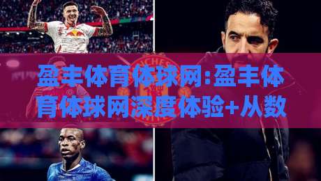 盈丰体育体球网:盈丰体育体球网深度体验+从数据看体育内容平台的进化逻辑(盈丰体育体球网)|最大权威网页体球网低调看冠军走盘单双盘独赢波胆盘