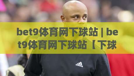 bet9体育网下球站 | bet9体育网下球站【下球站】从交互节奏到赛事数据：2026年体育迷的沉浸式体验新视角|最全手机信誉博球网流畅代理1080P官网无插件低调看