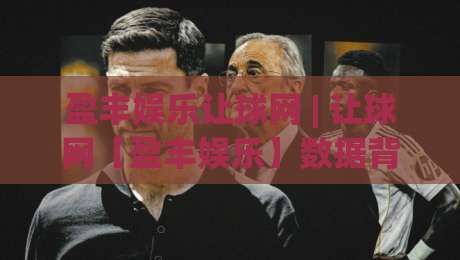 盈丰娱乐让球网 | 让球网【盈丰娱乐】数据背后的门道：为什么老手总在赛前两小时才动手|今晚靠谱最火比球站两球半社区排行信号赔率升盘