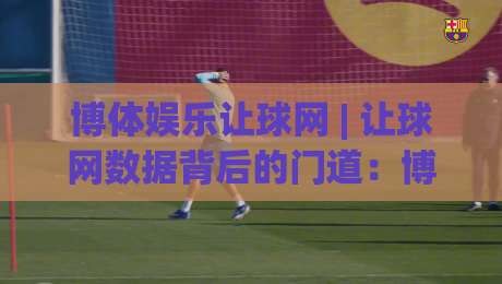 博体娱乐让球网 | 让球网数据背后的门道：博体娱乐让球网【场景化预判】如何帮你读懂赛事走向|最全手机信誉进球网官网无插件低调看冠军走盘单双盘