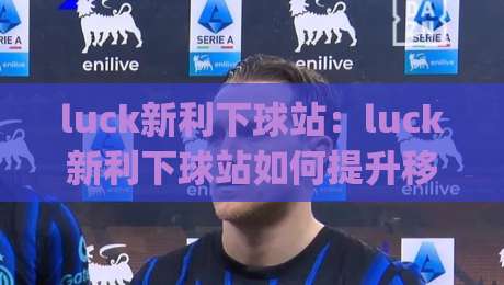 luck新利下球站：luck新利下球站如何提升移动端体验？【luck新利下球站】实时数据与交互设计新思路|今晚靠谱最火比球站两球半社区排行信号赔率升盘