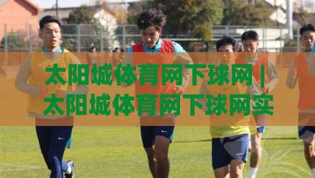 太阳城体育网下球网 | 太阳城体育网下球网实战体感：从选场到出手的节奏把控(太阳城体育网下球网)|网上热门投球网排名回放无广告全场录像公司比分