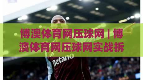 博澳体育网压球网 | 博澳体育网压球网实战拆解：从数据流到场景化预判的进阶路径|今日最新外围体球站反波胆链接受让视频半全场动画