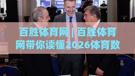 百胜体育网 | 百胜体育网带你读懂2026体育数据服务新趋势：从实时比分到场景化预判|今晚靠谱最火让球站竞投论坛720P集锦软件登入