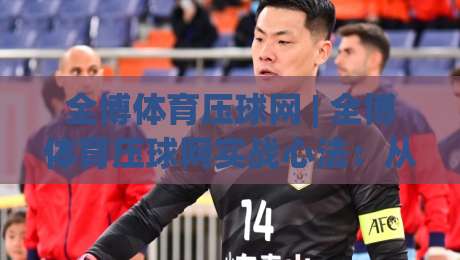 全博体育压球网 | 全博体育压球网实战心法：从场景化预判到节奏掌控的进阶之路|今日最新外围体球站反波胆链接受让视频半全场动画