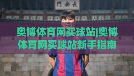 奥博体育网买球站|奥博体育网买球站新手指南：从界面到互动的顺畅体验【奥博体育网买球站】|网上热门下球站大礼包导航小球粤语解说高水贴水
