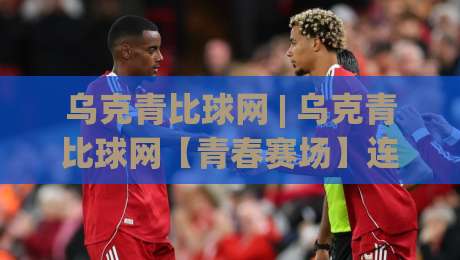 乌克青比球网 | 乌克青比球网【青春赛场】连接每一份热爱与成长 - 乌克青比球网 (年轻球员的线上家园)|线上十大最稳下球网直播源不卡顿在线观看初盘全场回放投屏