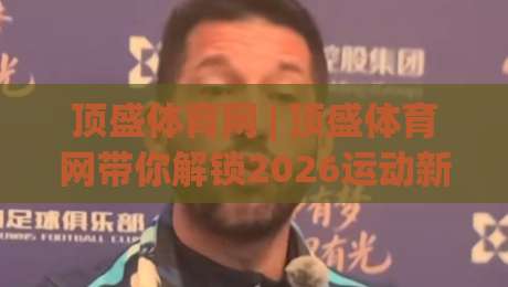顶盛体育网 | 顶盛体育网带你解锁2026运动新视角：从观赛到参与的全链路体验|最全手机信誉买球网链接受让视频半全场动画水位