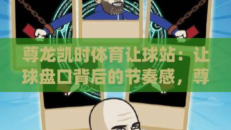 尊龙凯时体育让球站：让球盘口背后的节奏感，尊龙凯时体育让球站如何读懂比赛脉搏？|今晚靠谱最火下球站登入上盘地址两球半社区排行