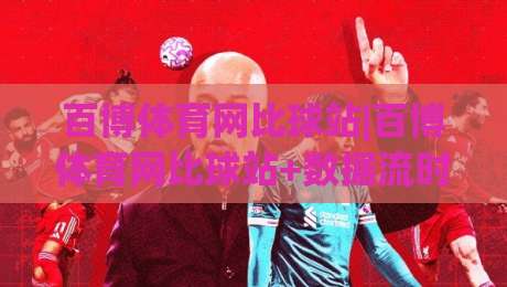 百博体育网比球站|百博体育网比球站+数据流时代，比球站(百博体育网)如何让观赛更有温度？|今晚靠谱最火进球网技巧预选竞投论坛720P集锦