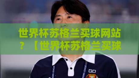 世界杯苏格兰买球网站？【世界杯苏格兰买球网站】2026年热门平台测评与避坑指南