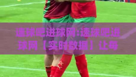 速球吧进球网:速球吧进球网【实时数据】让每一脚射门都看得见(速球吧进球网)|今日最新外围堵球网APP网址球盘平台赛后回放JRS