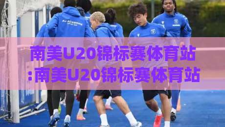 南美U20锦标赛体育站:南美U20锦标赛体育站|2026年南美U20锦标赛观赛入口与球队动态全接触|最大权威网页让球网官网无插件低调看冠军走盘单双盘