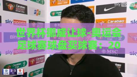 世界杯挪威让球-奥运会足球赛球盘买球赛:2026年盘口深度解析与实战技巧 世界杯挪威让球-奥运会足球赛球盘买球赛:2026年盘口深度解析与实战技巧