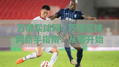 万博买球网 | 万博买球网新手指南：从零开始了解(万博买球网)的实用技巧|线上十大最稳压球站策略波胆积分榜超清网站新用户