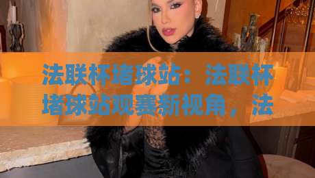 法联杯堵球站：法联杯堵球站观赛新视角，法联杯堵球站如何让比赛日更有参与感？|最大权威网页投球网波胆盘大球分析走地大全早盘