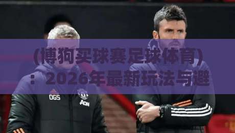 (博狗买球赛足球体育)：2026年最新玩法与避坑指南