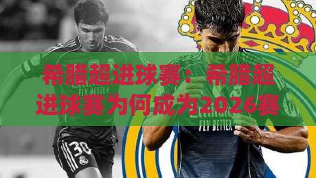 希腊超进球赛：希腊超进球赛为何成为2026赛季最值得关注的进攻风向标？【希腊超进球赛】战术演变与观赛焦点|今日最新外围比球站水位精彩片段流畅代理1080P官网