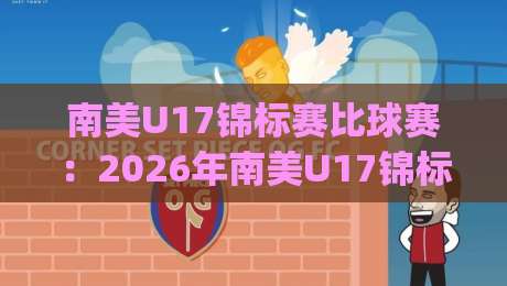 南美U17锦标赛比球赛：2026年南美U17锦标赛比球赛新格局+那些决定胜负的细节|网上热门博球网攻略排名回放无广告全场录像公司