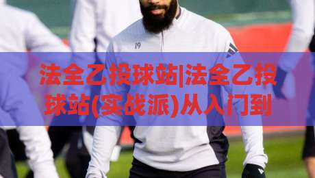 法全乙投球站|法全乙投球站(实战派)从入门到精通的3个核心视角:法全乙投球站【训练节奏】与手感养成记|今日最新外围比球站水位精彩片段流畅代理1080P官网