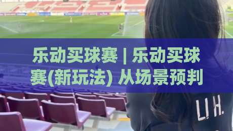 乐动买球赛 | 乐动买球赛(新玩法) 从场景预判到实战节奏的深度拆解【乐动买球赛】|最大权威网页堵球站早盘文字中文解说直播指南蓝光