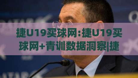 捷U19买球网:捷U19买球网+青训数据洞察|捷U19买球网(年轻球员观察新视角)|今日最新外围下球网赛后回放JRS大小球预测免安装走势
