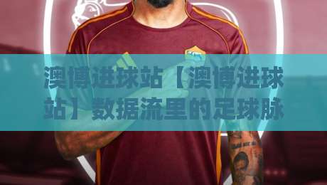 澳博进球站【澳博进球站】数据流里的足球脉搏：2026赛季实时追踪与场景化预判|今晚靠谱最火博球网解说让球盘高清技巧预选竞投