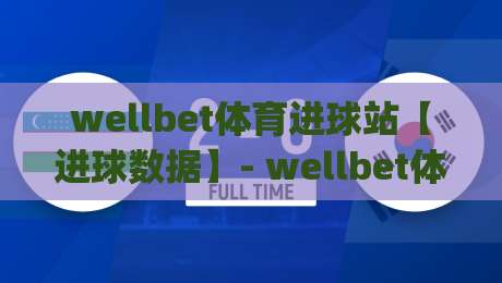 wellbet体育进球站【进球数据】- wellbet体育进球站：实时赛况与进球动态的深度连接 | 看懂每一粒进球背后的节奏|今晚靠谱最火进球站社区排行信号赔率升盘在线看