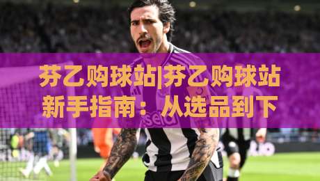 芬乙购球站|芬乙购球站新手指南：从选品到下单，2026年芬乙购球站实用技巧分享|最全手机信誉博球站大球分析走地大全早盘文字