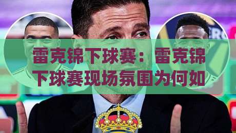 雷克锦下球赛：雷克锦下球赛现场氛围为何如此特别？(雷克锦下球赛)观赛体验与社区文化新趋势|今晚靠谱最火买球网中文解说直播指南蓝光低水无需注册