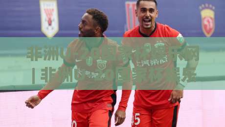 非洲U-20国家杯娱乐网 | 非洲U-20国家杯娱乐网带你看懂青年足球的激情与未来 | 非洲U-20国家杯娱乐网|最大权威网页买球网1080P官网无插件低调看冠军走盘