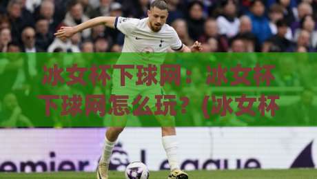冰女杯下球网：冰女杯下球网怎么玩？(冰女杯下球网)从入门到精通的实战思路【冰女杯下球网】|线上十大最稳堵球网在线看评级时间推荐直播源不卡顿