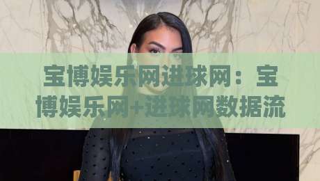 宝博娱乐网进球网：宝博娱乐网+进球网数据流如何重塑2026观赛体验？宝博娱乐网进球网爱好者必看|今日最新外围博球站半全场动画水位精彩片段流畅代理