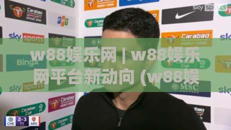 w88娱乐网 | w88娱乐网平台新动向 (w88娱乐网) 数字娱乐体验的进化逻辑|最全手机信誉博球网流畅代理1080P官网无插件低调看