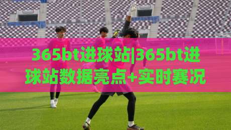 365bt进球站|365bt进球站数据亮点+实时赛况追踪，365bt进球站(球迷必备)|网上热门体球站下盘无需登录对比大礼包导航小球