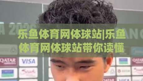 乐鱼体育网体球站|乐鱼体育网体球站带你读懂体球站内容布局，乐鱼体育网体球站实用信息一览|最全手机信誉买球网链接受让视频半全场动画水位