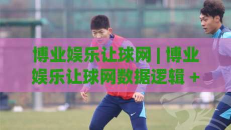 博业娱乐让球网 | 博业娱乐让球网数据逻辑 + 让球盘口背后的博弈思维：从场景化预判到实战拆解|最全手机信誉压球网动画水位精彩片段流畅代理1080P